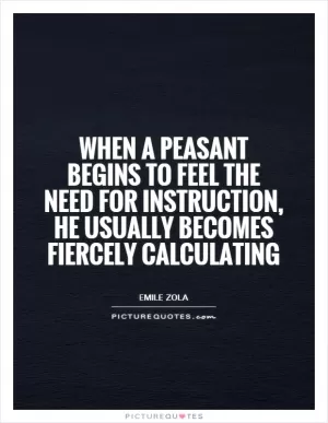 When a peasant begins to feel the need for instruction, he usually becomes fiercely calculating Picture Quote #1