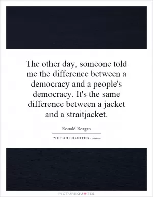 The other day, someone told me the difference between a democracy and a people's democracy. It's the same difference between a jacket and a straitjacket Picture Quote #1