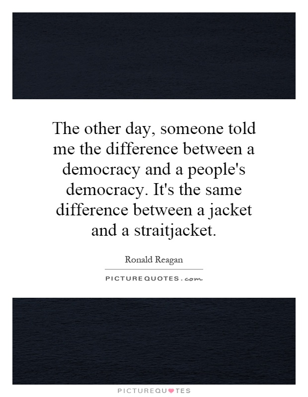 The other day, someone told me the difference between a democracy and a people's democracy. It's the same difference between a jacket and a straitjacket Picture Quote #1
