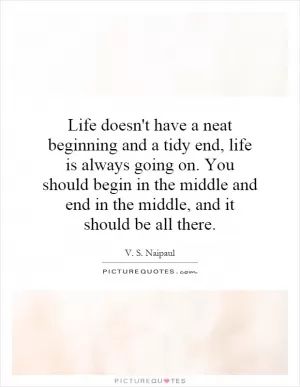 Life doesn't have a neat beginning and a tidy end, life is always going on. You should begin in the middle and end in the middle, and it should be all there Picture Quote #1