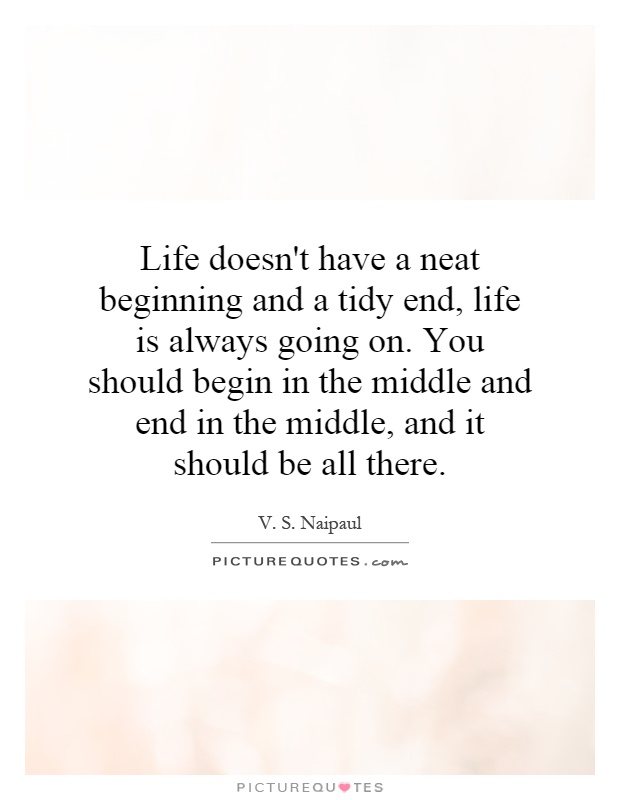 Life doesn't have a neat beginning and a tidy end, life is always going on. You should begin in the middle and end in the middle, and it should be all there Picture Quote #1