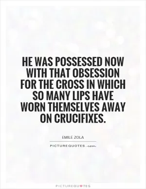He was possessed now with that obsession for the cross in which so many lips have worn themselves away on crucifixes Picture Quote #1
