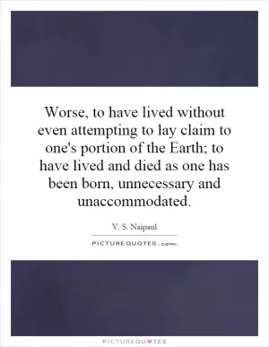 Worse, to have lived without even attempting to lay claim to one's portion of the Earth; to have lived and died as one has been born, unnecessary and unaccommodated Picture Quote #1