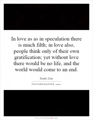 In love as as in speculation there is much filth; in love also, people think only of their own gratification; yet without love there would be no life, and the world would come to an end Picture Quote #1