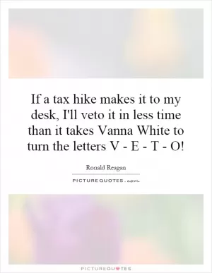 If a tax hike makes it to my desk, I'll veto it in less time than it takes Vanna White to turn the letters V - E - T - O! Picture Quote #1