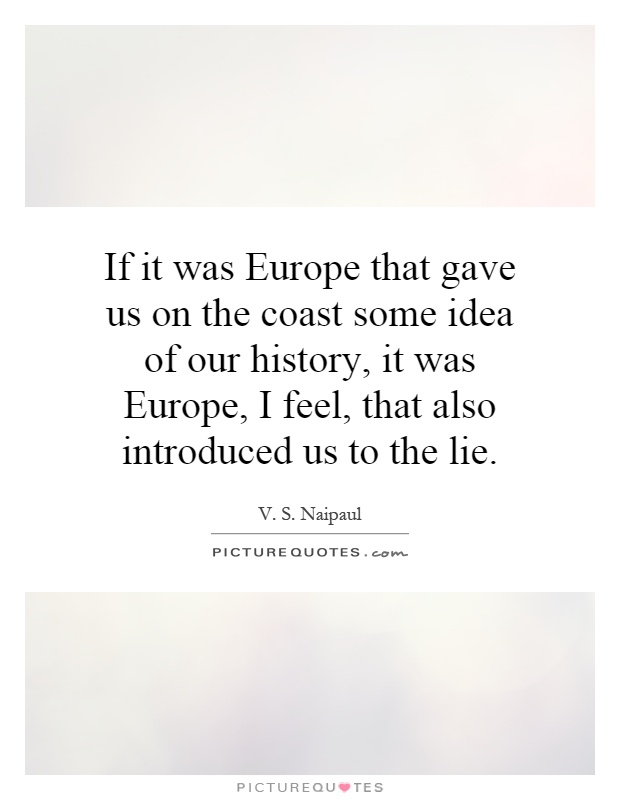 If it was Europe that gave us on the coast some idea of our history, it was Europe, I feel, that also introduced us to the lie Picture Quote #1