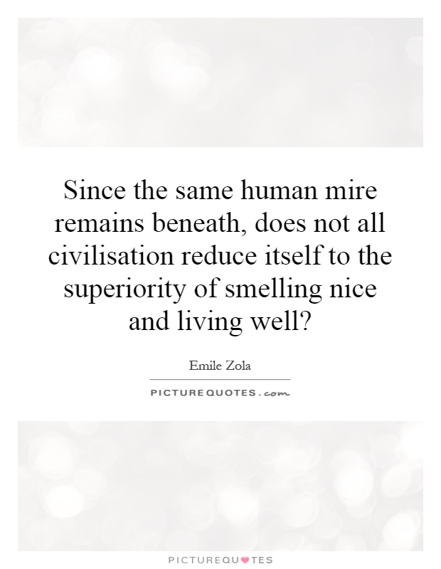 Since the same human mire remains beneath, does not all civilisation reduce itself to the superiority of smelling nice and living well? Picture Quote #1