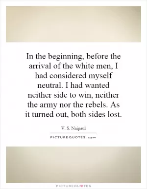 In the beginning, before the arrival of the white men, I had considered myself neutral. I had wanted neither side to win, neither the army nor the rebels. As it turned out, both sides lost Picture Quote #1