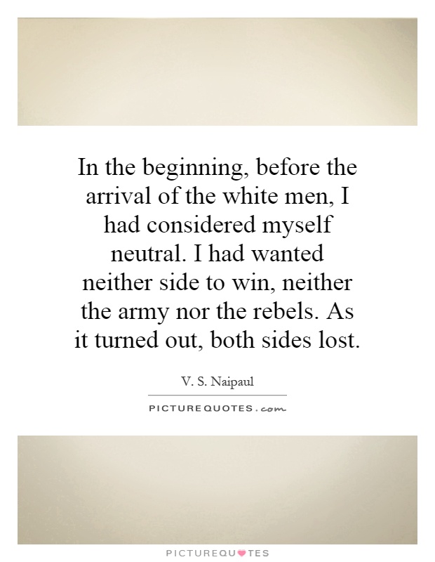 In the beginning, before the arrival of the white men, I had considered myself neutral. I had wanted neither side to win, neither the army nor the rebels. As it turned out, both sides lost Picture Quote #1