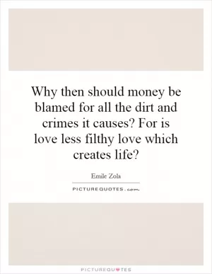 Why then should money be blamed for all the dirt and crimes it causes? For is love less filthy love which creates life? Picture Quote #1