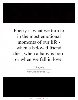 Poetry is what we turn to in the most emotional moments of our life - when a beloved friend dies, when a baby is born or when we fall in love Picture Quote #1
