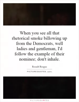 When you see all that rhetorical smoke billowing up from the Democrats, well ladies and gentleman, I'd follow the example of their nominee; don't inhale Picture Quote #1