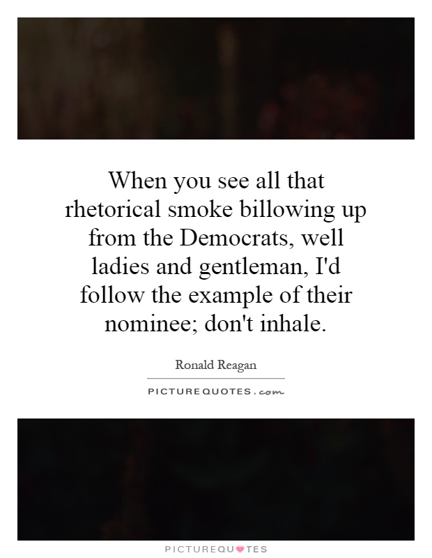 When you see all that rhetorical smoke billowing up from the Democrats, well ladies and gentleman, I'd follow the example of their nominee; don't inhale Picture Quote #1