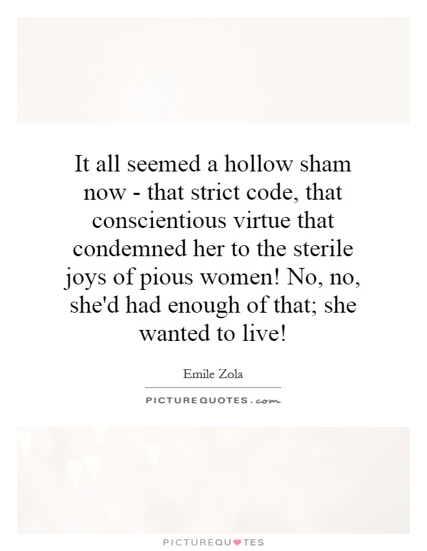 It all seemed a hollow sham now - that strict code, that conscientious virtue that condemned her to the sterile joys of pious women! No, no, she'd had enough of that; she wanted to live! Picture Quote #1