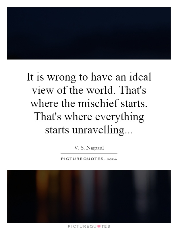 It is wrong to have an ideal view of the world. That's where the mischief starts. That's where everything starts unravelling Picture Quote #1