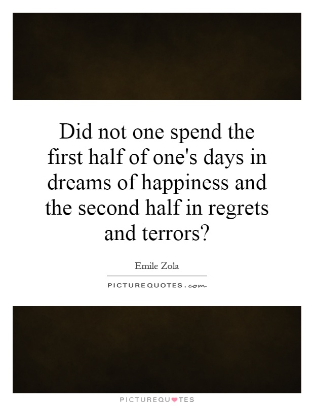 Did not one spend the first half of one's days in dreams of happiness and the second half in regrets and terrors? Picture Quote #1