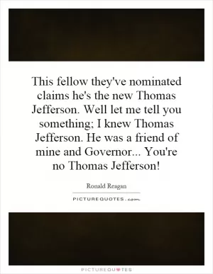 This fellow they've nominated claims he's the new Thomas Jefferson. Well let me tell you something; I knew Thomas Jefferson. He was a friend of mine and Governor... You're no Thomas Jefferson! Picture Quote #1