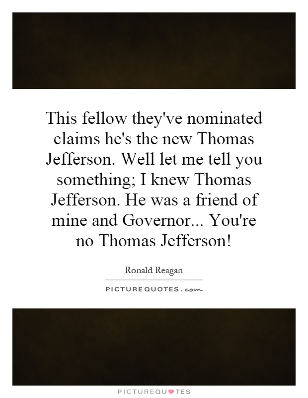 This fellow they've nominated claims he's the new Thomas Jefferson. Well let me tell you something; I knew Thomas Jefferson. He was a friend of mine and Governor... You're no Thomas Jefferson! Picture Quote #1