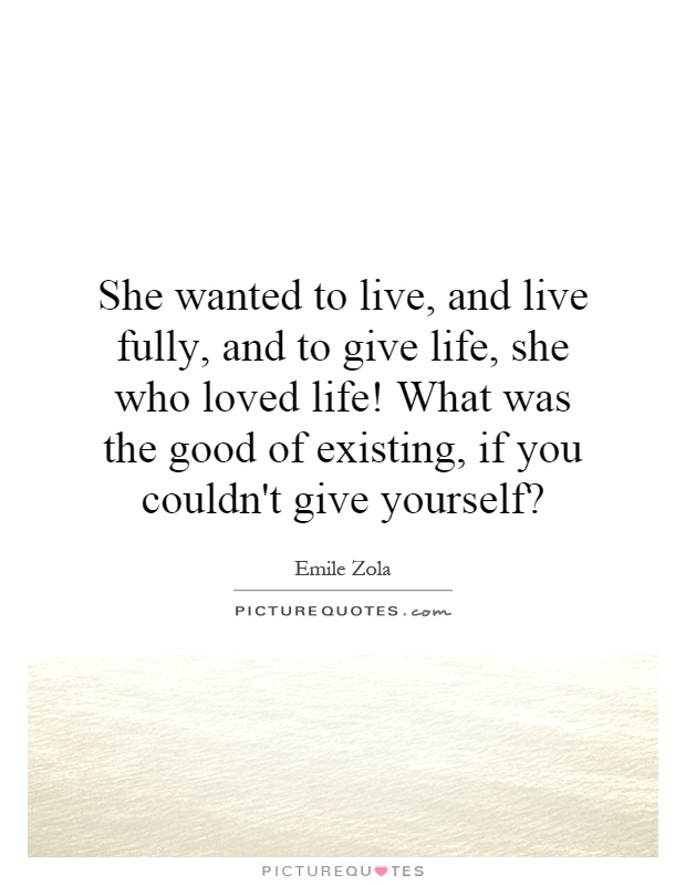 She wanted to live, and live fully, and to give life, she who loved life! What was the good of existing, if you couldn't give yourself? Picture Quote #1