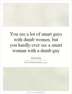You see a lot of smart guys with dumb women, but you hardly ever see a smart woman with a dumb guy Picture Quote #1