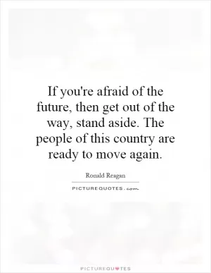 If you're afraid of the future, then get out of the way, stand aside. The people of this country are ready to move again Picture Quote #1