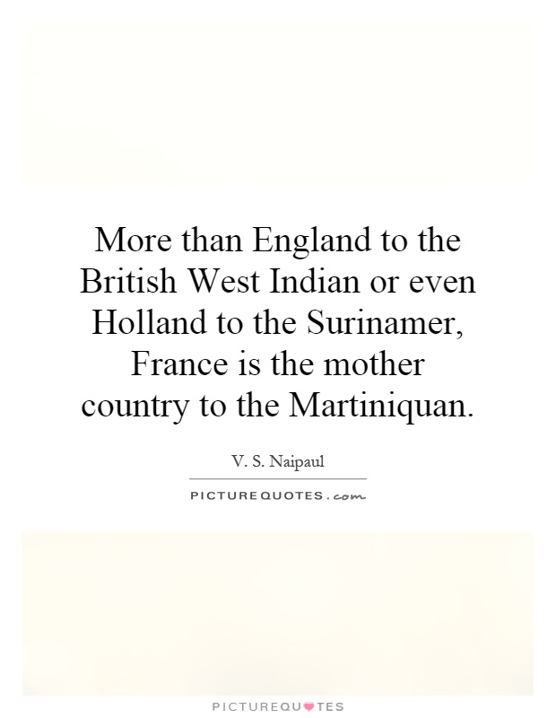 More than England to the British West Indian or even Holland to the Surinamer, France is the mother country to the Martiniquan Picture Quote #1