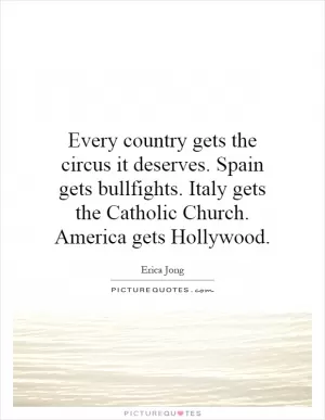 Every country gets the circus it deserves. Spain gets bullfights. Italy gets the Catholic Church. America gets Hollywood Picture Quote #1
