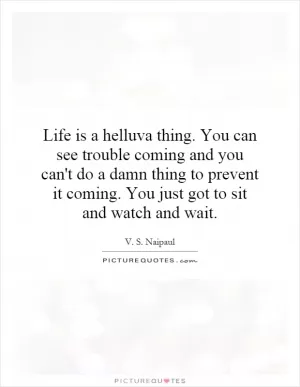 Life is a helluva thing. You can see trouble coming and you can't do a damn thing to prevent it coming. You just got to sit and watch and wait Picture Quote #1