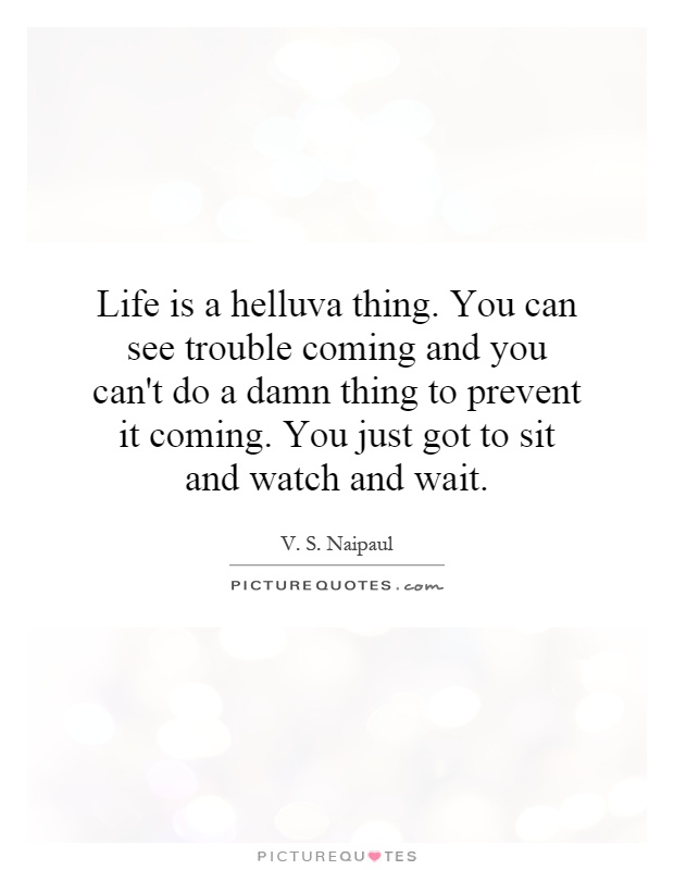 Life is a helluva thing. You can see trouble coming and you can't do a damn thing to prevent it coming. You just got to sit and watch and wait Picture Quote #1