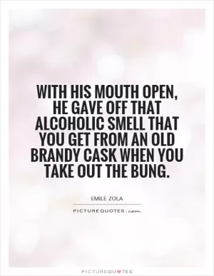 With his mouth open, he gave off that alcoholic smell that you get from an old brandy cask when you take out the bung Picture Quote #1