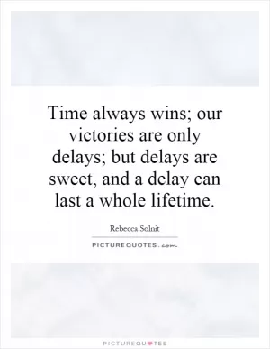Time always wins; our victories are only delays; but delays are sweet, and a delay can last a whole lifetime Picture Quote #1