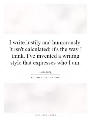 I write lustily and humorously. It isn't calculated; it's the way I think. I've invented a writing style that expresses who I am Picture Quote #1