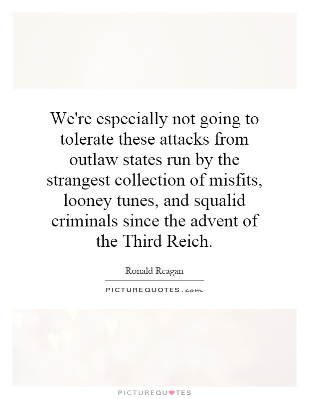 We're especially not going to tolerate these attacks from outlaw states run by the strangest collection of misfits, looney tunes, and squalid criminals since the advent of the Third Reich Picture Quote #1