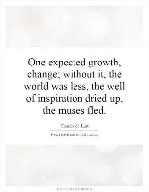 One expected growth, change; without it, the world was less, the well of inspiration dried up, the muses fled Picture Quote #1