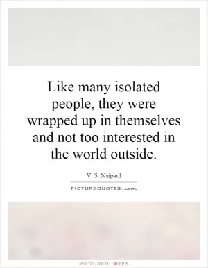 Like many isolated people, they were wrapped up in themselves and not too interested in the world outside Picture Quote #1