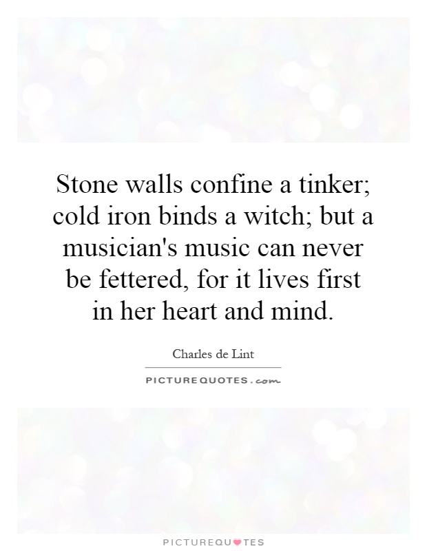 Stone walls confine a tinker; cold iron binds a witch; but a musician's music can never be fettered, for it lives first in her heart and mind Picture Quote #1