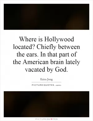Where is Hollywood located? Chiefly between the ears. In that part of the American brain lately vacated by God Picture Quote #1