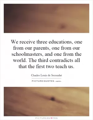 We receive three educations, one from our parents, one from our schoolmasters, and one from the world. The third contradicts all that the first two teach us Picture Quote #1