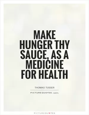 Make hunger thy sauce, as a medicine for health Picture Quote #1