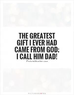 The greatest gift I ever had Came from God; I call him Dad! Picture Quote #1