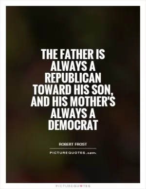 The father is always a Republican toward his son, and his mother's always a Democrat Picture Quote #1