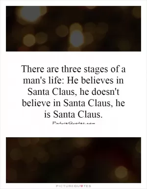 There are three stages of a man's life: He believes in Santa Claus, he doesn't believe in Santa Claus, he is Santa Claus Picture Quote #1