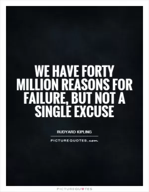 We have forty million reasons for failure, but not a single excuse Picture Quote #1