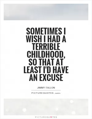 Sometimes I wish I had a terrible childhood, so that at least I'd have an excuse Picture Quote #1