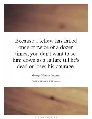 Because a fellow has failed once or twice or a dozen times, you don't want to set him down as a failure till he's dead or loses his courage Picture Quote #1