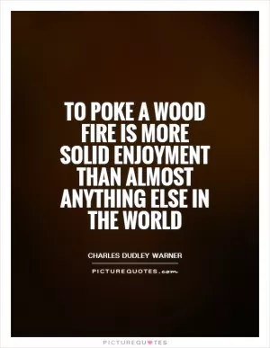 To poke a wood fire is more solid enjoyment than almost anything else in the world Picture Quote #1