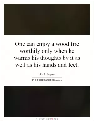 One can enjoy a wood fire worthily only when he warms his thoughts by it as well as his hands and feet Picture Quote #1