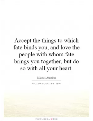 Accept the things to which fate binds you, and love the people with whom fate brings you together, but do so with all your heart Picture Quote #1