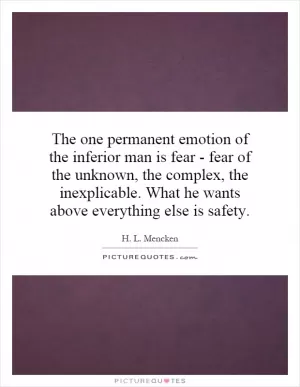 The one permanent emotion of the inferior man is fear - fear of the unknown, the complex, the inexplicable. What he wants above everything else is safety Picture Quote #1