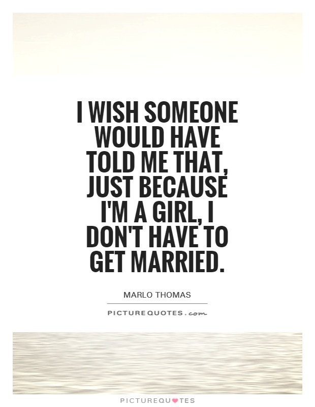 I wish someone would have told me that, just because I'm a girl, I don't have to get married Picture Quote #1